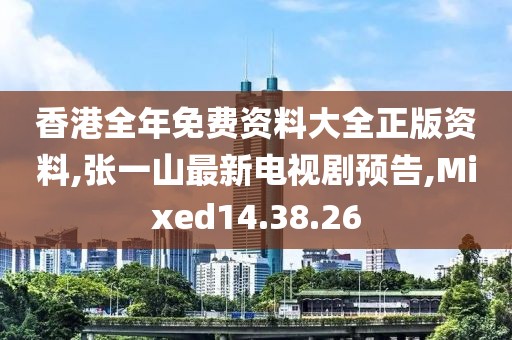 香港全年免费资料大全正版资料,张一山最新电视剧预告,Mixed14.38.26
