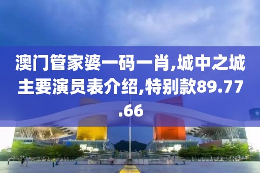 澳门管家婆一码一肖,城中之城主要演员表介绍,特别款89.77.66