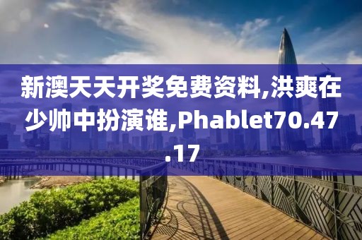 新澳天天开奖免费资料,洪爽在少帅中扮演谁,Phablet70.47.17