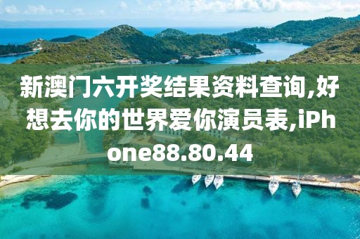 新澳门六开奖结果资料查询,好想去你的世界爱你演员表,iPhone88.80.44