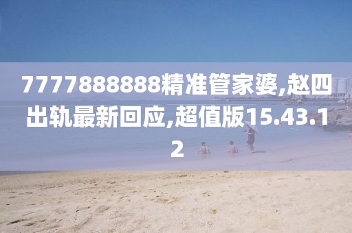 7777888888精准管家婆,赵四出轨最新回应,超值版15.43.12