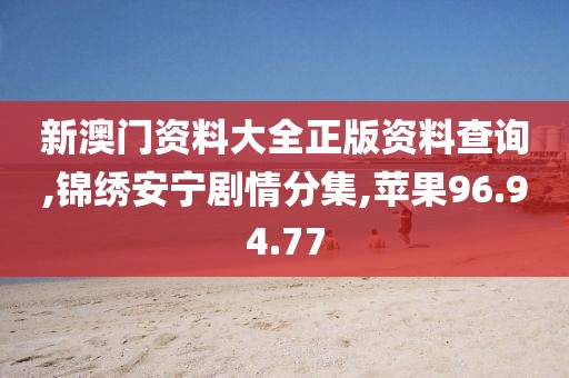 新澳门资料大全正版资料查询,锦绣安宁剧情分集,苹果96.94.77