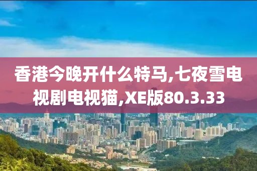 香港今晚开什么特马,七夜雪电视剧电视猫,XE版80.3.33
