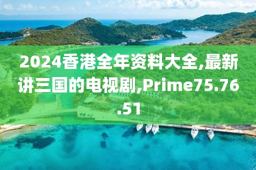 2024香港全年资料大全,最新讲三国的电视剧,Prime75.76.51