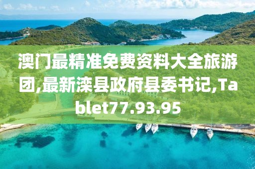 澳门最精准免费资料大全旅游团,最新滦县政府县委书记,Tablet77.93.95