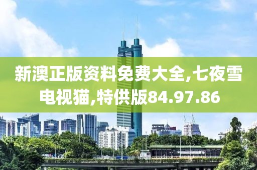 新澳正版资料免费大全,七夜雪电视猫,特供版84.97.86