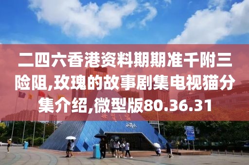二四六香港资料期期准千附三险阻,玫瑰的故事剧集电视猫分集介绍,微型版80.36.31
