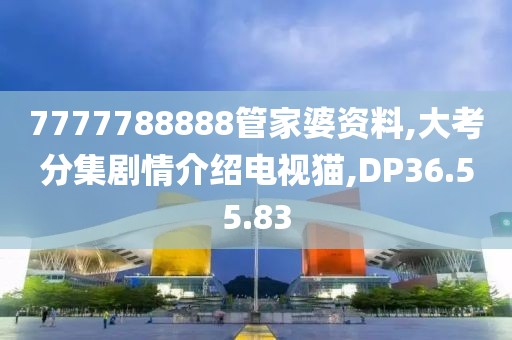 7777788888管家婆资料,大考分集剧情介绍电视猫,DP36.55.83