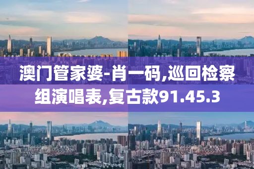 澳门管家婆-肖一码,巡回检察组演唱表,复古款91.45.3