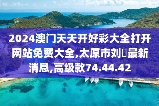 2024澳门天天开好彩大全打开网站免费大全,太原市刘鹓最新消息,高级款74.44.42