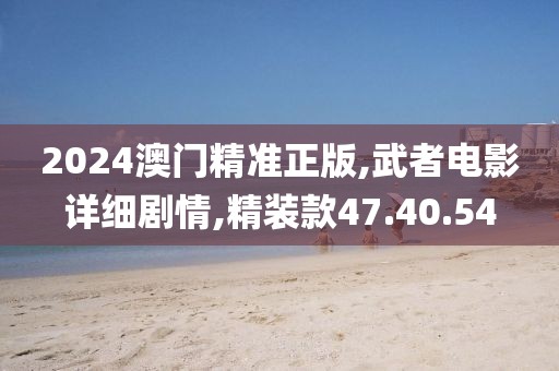 2024澳门精准正版,武者电影详细剧情,精装款47.40.54