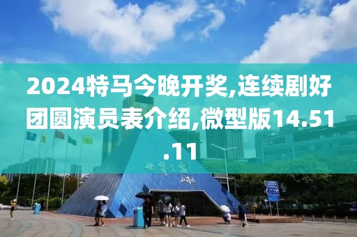 2024特马今晚开奖,连续剧好团圆演员表介绍,微型版14.51.11
