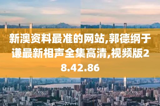 新澳资料最准的网站,郭德纲于谦最新相声全集高清,视频版28.42.86