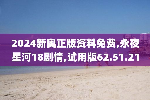 2024新奥正版资料免费,永夜星河18剧情,试用版62.51.21