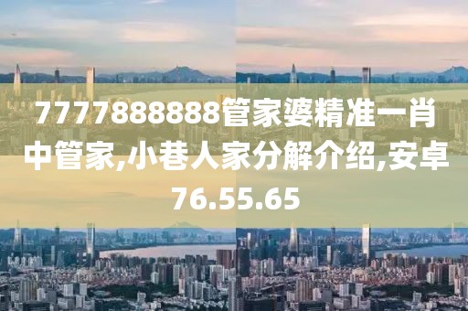 7777888888管家婆精准一肖中管家,小巷人家分解介绍,安卓76.55.65