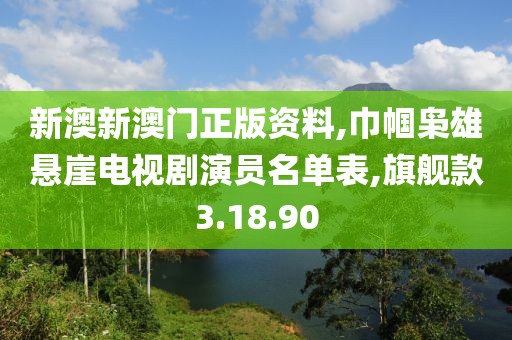 新澳新澳门正版资料,巾帼枭雄悬崖电视剧演员名单表,旗舰款3.18.90