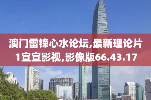 澳门雷锋心水论坛,最新理论片1宣宣影视,影像版66.43.17
