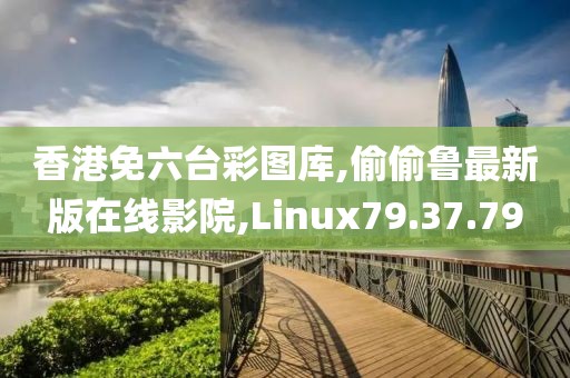 香港免六台彩图库,偷偷鲁最新版在线影院,Linux79.37.79