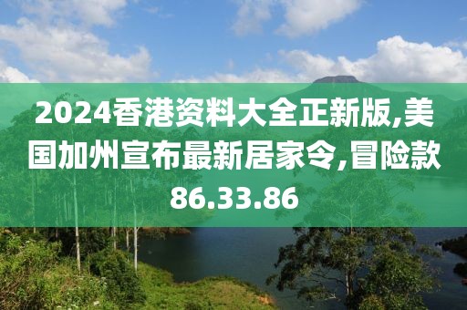 2024香港资料大全正新版,美国加州宣布最新居家令,冒险款86.33.86