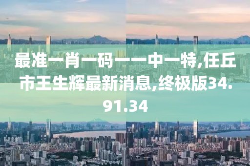 最准一肖一码一一中一特,任丘市王生辉最新消息,终极版34.91.34