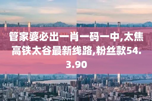 管家婆必出一肖一码一中,太焦高铁太谷最新线路,粉丝款54.3.90