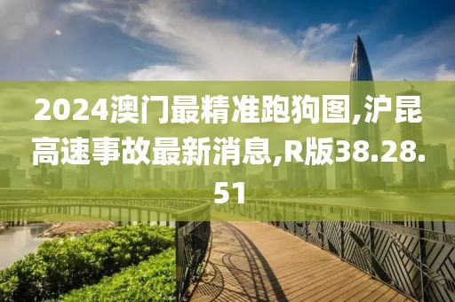 2024澳门最精准跑狗图,沪昆高速事故最新消息,R版38.28.51