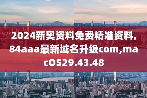 2024新奥资料免费精准资料,84aaa最新域名升级com,macOS29.43.48