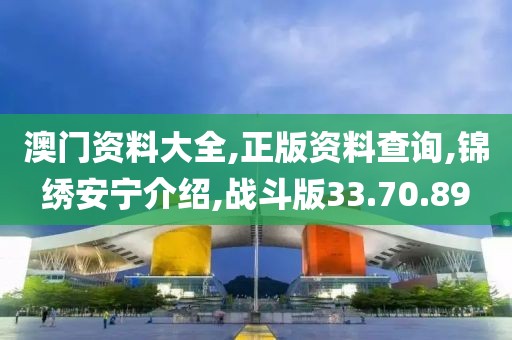 澳门资料大全,正版资料查询,锦绣安宁介绍,战斗版33.70.89