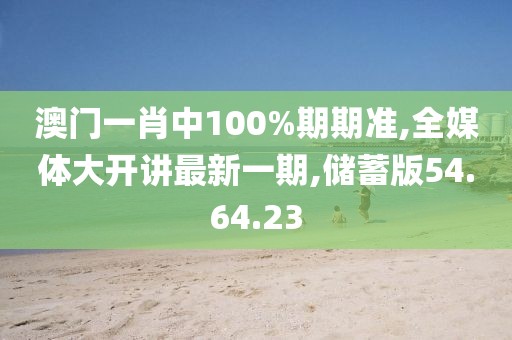 澳门一肖中100%期期准,全媒体大开讲最新一期,储蓄版54.64.23