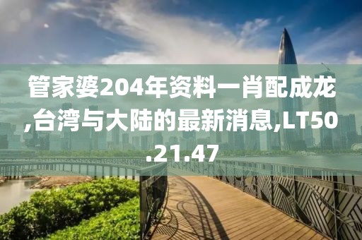 管家婆204年资料一肖配成龙,台湾与大陆的最新消息,LT50.21.47
