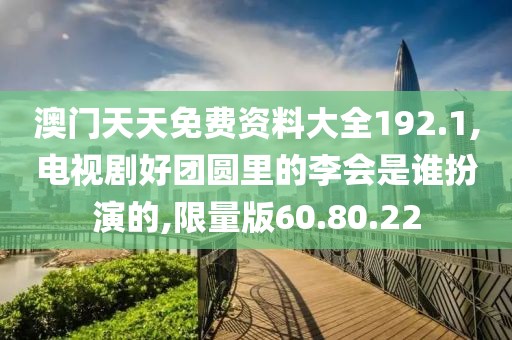 澳门天天免费资料大全192.1,电视剧好团圆里的李会是谁扮演的,限量版60.80.22