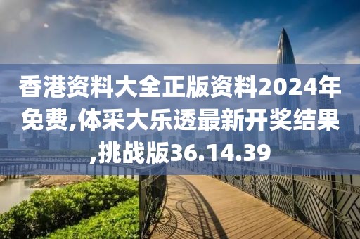 香港资料大全正版资料2024年免费,体采大乐透最新开奖结果,挑战版36.14.39
