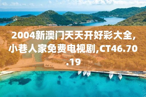 2004新澳门天天开好彩大全,小巷人家免费电视剧,CT46.70.19