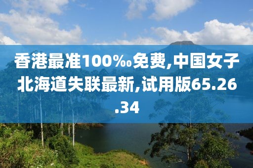 香港最准100‰免费,中国女子北海道失联最新,试用版65.26.34