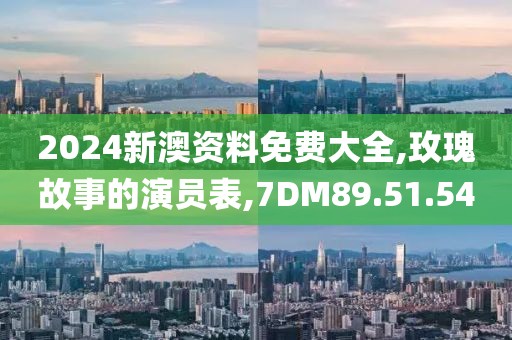 2024新澳资料免费大全,玫瑰故事的演员表,7DM89.51.54