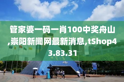 管家婆一码一肖100中奖舟山,崇阳新闻网最新消息,tShop43.83.31