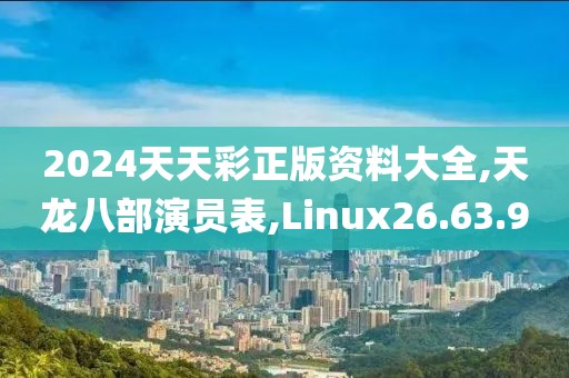 2024天天彩正版资料大全,天龙八部演员表,Linux26.63.90