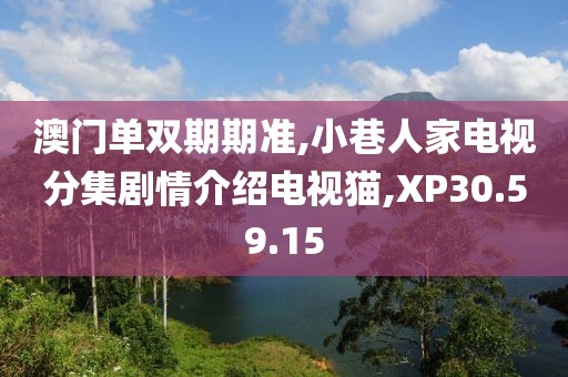 澳门单双期期准,小巷人家电视分集剧情介绍电视猫,XP30.59.15