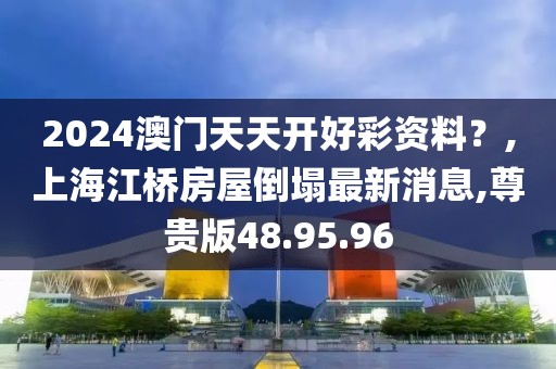 2024澳门天天开好彩资料？,上海江桥房屋倒塌最新消息,尊贵版48.95.96