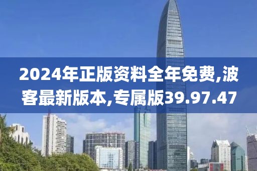 2024年正版资料全年免费,波客最新版本,专属版39.97.47