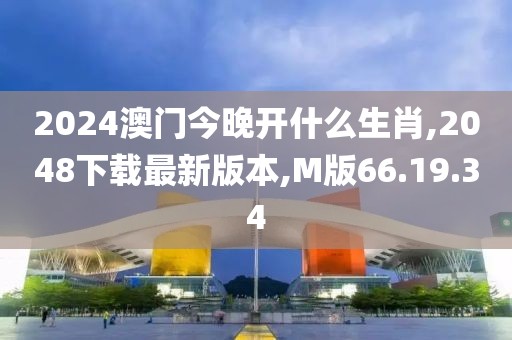 2024澳门今晚开什么生肖,2048下载最新版本,M版66.19.34