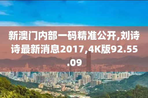 新澳门内部一码精准公开,刘诗诗最新消息2017,4K版92.55.09