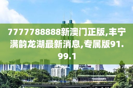 7777788888新澳门正版,丰宁满韵龙湖最新消息,专属版91.99.1