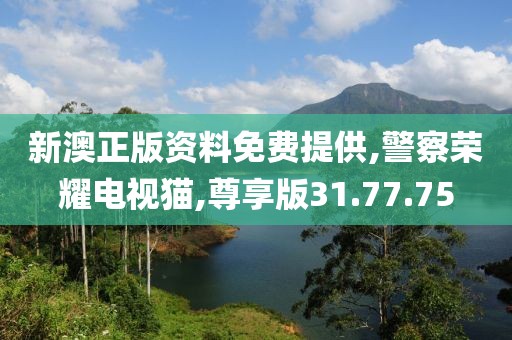 新澳正版资料免费提供,警察荣耀电视猫,尊享版31.77.75
