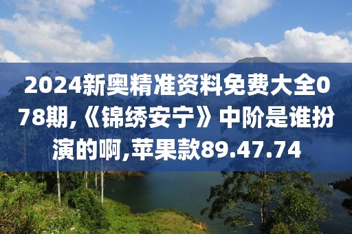2024新奥精准资料免费大全078期,《锦绣安宁》中阶是谁扮演的啊,苹果款89.47.74