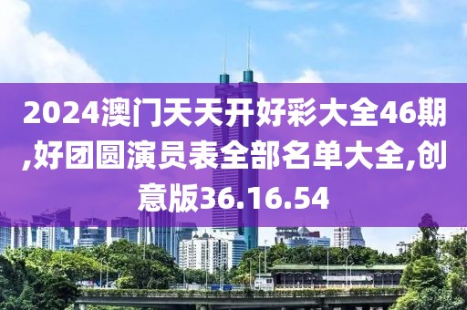 2024澳门天天开好彩大全46期,好团圆演员表全部名单大全,创意版36.16.54
