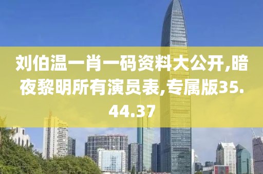 刘伯温一肖一码资料大公开,暗夜黎明所有演员表,专属版35.44.37