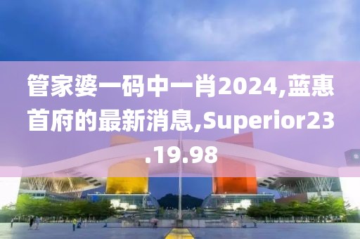 管家婆一码中一肖2024,蓝惠首府的最新消息,Superior23.19.98
