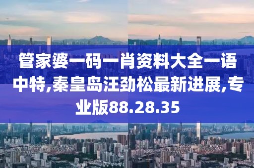 管家婆一码一肖资料大全一语中特,秦皇岛汪劲松最新进展,专业版88.28.35