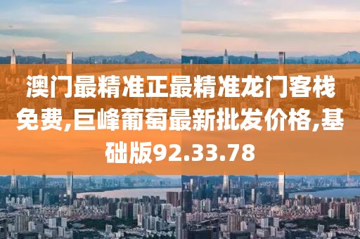 澳门最精准正最精准龙门客栈免费,巨峰葡萄最新批发价格,基础版92.33.78